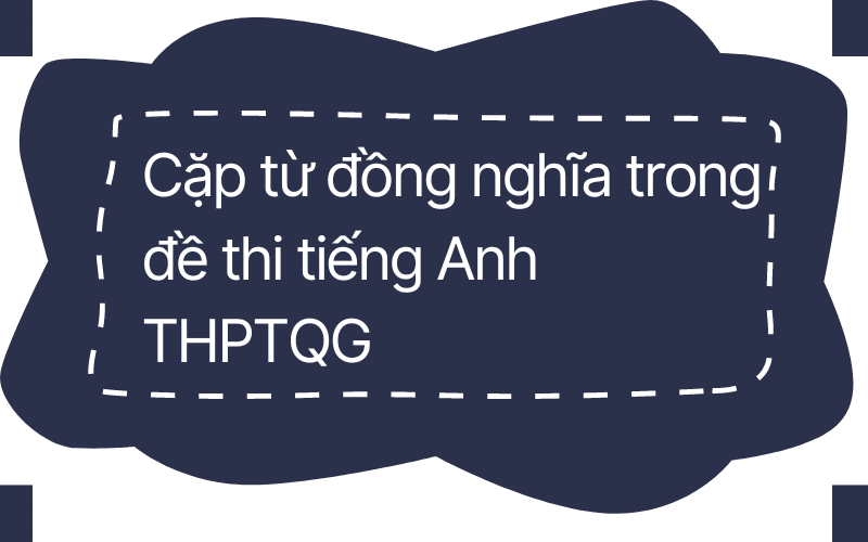 Các cặp từ đồng nghĩa trong đề thi tiếng Anh THPTQG năm 2023